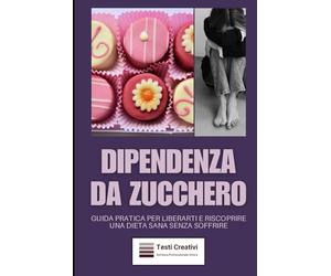 Dipendenza da Zucchero: Guida Pratica per Liberarti e Riscoprire una Dieta Sana Senza Soffrire (Anti-Age, Benessere e Longevità)