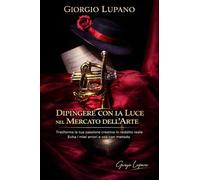 Dipingere con la Luce nel Mercato dell'Arte: Trasforma la tua passione creativa in reddito reale - Evita i miei errori e osa con metodo