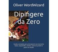 Dipingere da Zero: Guida completa per principianti con tecniche base, acquerello, acrilico, esercizi pratici e piano di studio (IMPARA DA ZERO)