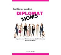Diplomats: Real Stories from Real Diplomat Moms - Experiences of Mothers Serving at U.S. Embassies Around the World