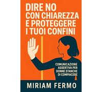 Dire no con chiarezza e proteggere i tuoi confini: Dire no con chiarezza e proteggere i tuoi confini Tecniche pratiche per farti rispettare, ... e liberarti dalla manipolazione relazionale