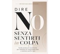 Dire No Senza Sentirti in Colpa: Basta dire sì controvoglia e smettere di compiacere tutti: Guida pratica di assertività per mettere confini sani, gestire il senso di colpa e farti rispettare