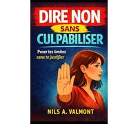 Dire non sans culpabiliser: Poser ses limites sans culpabiliser : peur du rejet, chantage émotionnel, emprise du quotidien, phrases prêtes