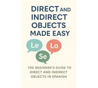 Direct and Indirect Objects Made Easy: The Beginner’s Guide to Direct and Indirect Objects in Spanish