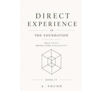 Direct Experience As The Foundation: Reconstructing Reality from the Bare Minimum: 4 (A Guide To the Foundations)