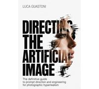 Directing The Artificial Image: The Definitive Guide to Art Direction and Prompt Engineering For Photographic hyperrealism