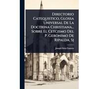 Directorio Catequistico, Glossa Universal De La Doctrina Christiana... Sobre El Cetcismo Del P. Geronimo De Ripalda, Sj