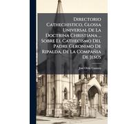 Directorio Cathechistico, Glossa Universal De La Doctrina Christiana ... Sobre El Cathecismo Del Padre Geronimo De Ripalda, De La Compañia De Jesðs