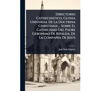 Directorio Cathechistico, Glossa Universal De La Doctrina Christiana ... Sobre El Cathecismo Del Padre Geronimo De Ripalda, De La Compañia De Jesús