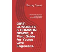 DIRT, CONCRETE & COMMON SENSE, A Field Guide for Young Civil Engineers.: What they forgot to teach you in engineering school