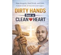 Dirty Hands but a Clean Heart: A story of Faith, Redemption, and the power of Transformed Life