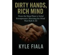 Dirty Hands, Rich Mind: From the Shop Floor to Serial Entrepreneur: Rewriting the Mind That Built It All