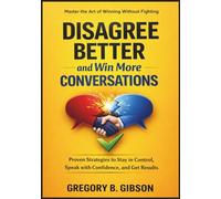 Disagree Better and Win More Conversations: Proven Strategies to Stay in Control, Speak with Confidence, and Get Results