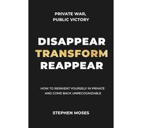 Disappear, Transform, Reappear: How to Reinvent Yourself in Private and Come Back Unrecognizable