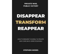 Disappear, Transform, Reappear: How to Reinvent Yourself in Private and Come Back Unrecognizable