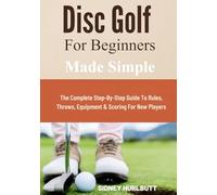 Disc Golf for Beginners Made Simple: The Complete Step-By-Step Guide To Rules, Throws, Equipment & Scoring For New Players