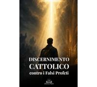 Discernimento Cattolico contro i Falsi Profeti: Guida biblica per riconoscere l’inganno spirituale, difendere la vera fede e restare saldi in Cristo