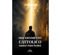 Discernimento Cattolico contro i Falsi Profeti: Guida biblica per riconoscere l’inganno spirituale, difendere la vera fede e restare saldi in Cristo