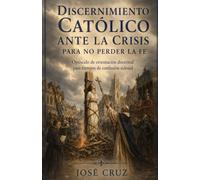 DISCERNIMIENTO CATÓLICO ANTE LA CRISIS PARA NO PERDER LA FE: Opúsculo de orientación doctrinal para tiempos de confusión eclesial