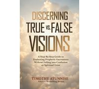 Discerning True vs. False Visions: A Step-By-Step Guide To Evaluating Prophetic Encounters Without Falling Into Confusion Or Spiritual Error