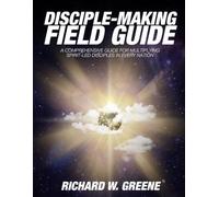 Disciple-Making Field Guide: A Comprehensive Guide For Multiplying Spirit-Led Disciples In Every Nation