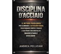 DISCIPLINA D'ACCIAIO: Il Metodo Psicologico per Eliminare l’Autosabotaggio, Trasformare Corpo e Finanze e Costruire una Mentalità Inarrestabile in 90 Giorni