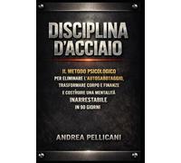 DISCIPLINA D'ACCIAIO: Il Metodo Psicologico per Eliminare l’Autosabotaggio, Trasformare Corpo e Finanze e Costruire una Mentalità Inarrestabile in 90 Giorni (Metodo Pellicani - Psicologia Applicata)