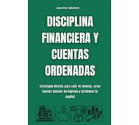 Disciplina financiera y cuentas ordenadas: Estrategia directa para salir de deudas, crear nuevas fuentes de ingreso y fortalecer tu capital