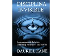 DISCIPLINA INVISIBLE: Cómo construir hábitos, sistemas y resultados sostenibles