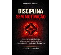 Disciplina Sem Motivação: Como manter consistência e fazer o que é preciso ser feito mesmo quando a motivação desaparece (Primeiro Comando)