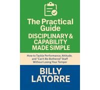 Disciplinary & Capability Made Simple: How to Tackle Performance, Attitude, and “Can’t-Be-Bothered” Staff Without Losing Your Temper (The Practical Guide Series)