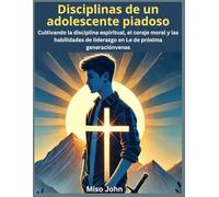Disciplinas de un adolescente piadoso: Cultivando la disciplina espiritual, el coraje moral y las habilidades de liderazgo en Le de próxima generaciónvenas