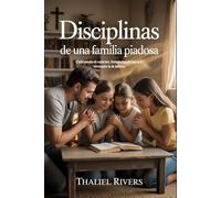 Disciplinas de una familia piadosa: Cultivando el carácter, fortaleciendo lazos y viviendo la fe juntos