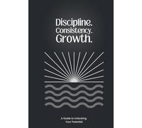 Discipline. Consistancy. Growth.: A guide to unlocking your potential