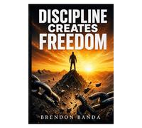 Discipline Creates Freedom: Master Your Mind, Build Strong Habits, Strengthen Your Faith, and Unlock Your Purpose