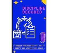 Discipline Decoded: Conquer Procrastination, Build Habits, and Achieve Your Goals