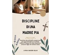 DISCIPLINE DI UNA MADRE PIA: Pratiche devozionali comprovate per approfondire la tua fede, ridurre il senso di colpa materno e crescere figli che amano Gesù
