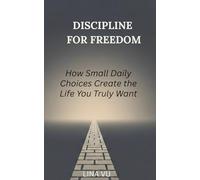 DISCIPLINE FOR FREEDOM: How Small Daily Choices Create the Life You Truly Want