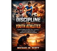 DISCIPLINE FOR YOUTH ATHLETES: A guide to building discipline, focus, consistency, and mental toughness for peak performance in youth sports and beyond.