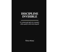 Discipline Invisible: Le système pour agir avec constance, même quand la motivation disparaît