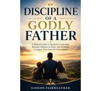 Discipline of A Godly Father: A Biblical Guide to Spiritual Leadership, Raising Children in Faith, and Building a Legacy That Lasts for Generations