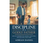 Discipline of a Godly Father: Biblical wisdom for leading, nurturing, and building Your Home