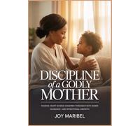 DISCIPLINE OF A GODLY MOTHER: Raising Heart-Guided Children Through Faith-Based Guidance and Intentional Growth