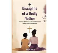 DISCIPLINE OF A GODLY MOTHER: Training Children in Faith and Character Through Biblical Motherhood