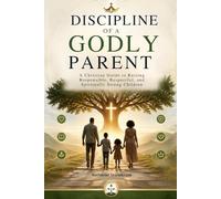 DISCIPLINE OF A GODLY PARENT: A Christian Guide to Raising Responsible, Respectful, and Spiritually Strong Children