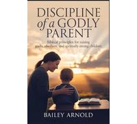 Discipline of a Godly Parent: Biblical Principles for Raising Godly, Obedient, and Spiritually Strong Children