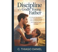 Discipline of a Godly Young Father: A 15 Minute Day Guide to Calm Discipline Strong Faith and Raising Sons and Daughters with Courage