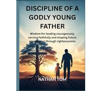 DISCIPLINE OF A GODLY YOUNG FATHER: Wisdom for leading courageously, serving faithfully and shaping future generations through righteousness
