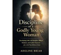 Discipline of a Godly Young Woman: Developing Faith, Self Discipline, Biblical Wisdom, and Godly Character for a Life That Reflects Christ