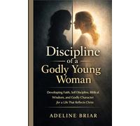 Discipline of a Godly Young Woman: Developing Faith, Self Discipline, Biblical Wisdom, and Godly Character for a Life That Reflects Christ